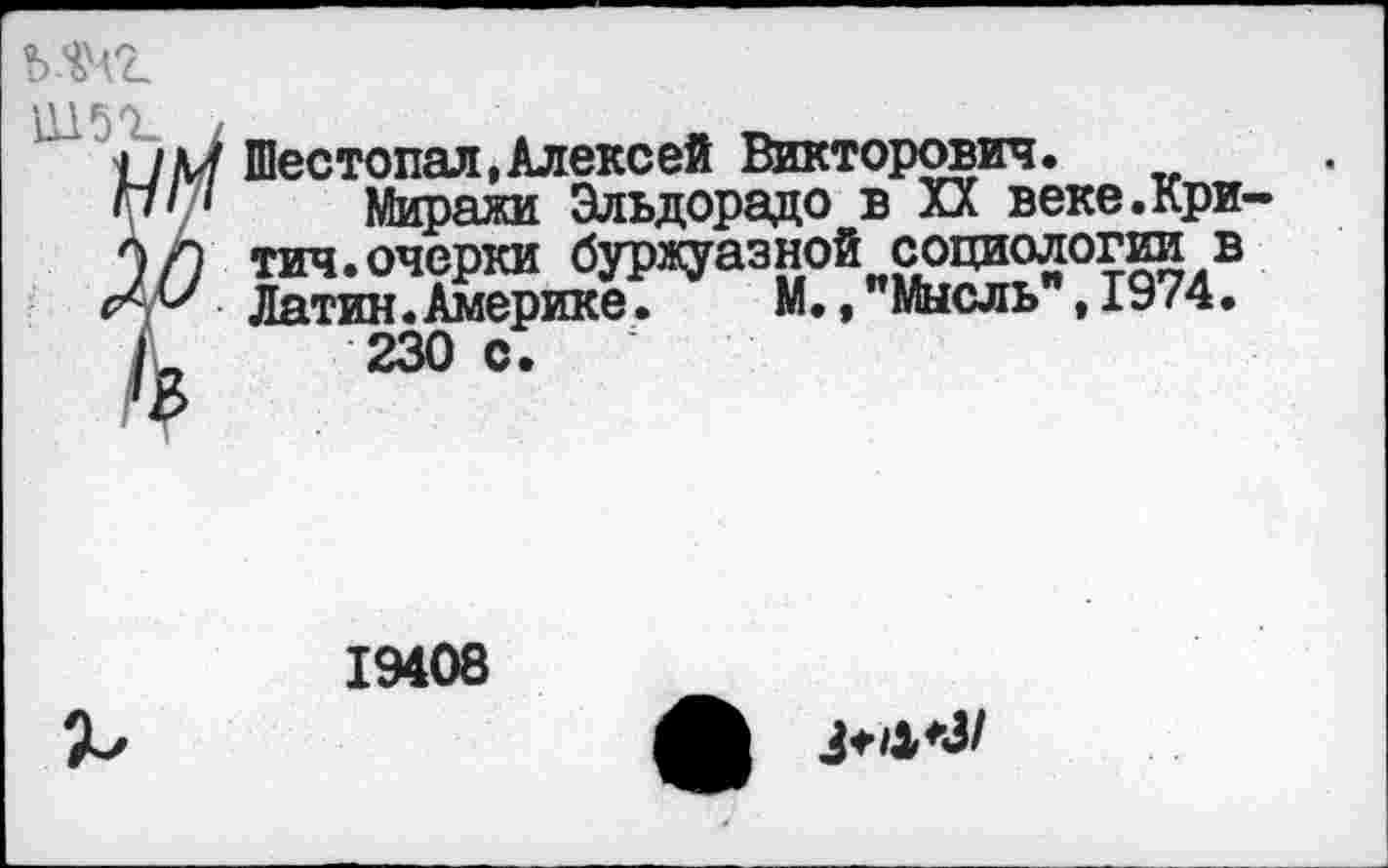 ﻿Шестопал,Алексей Викторович.
Миражи Эльдорадо в XX веке.Кри-тич.очерки буржуазной социологии в Латин.Америке.	М.,"Мысль ,1974.
230 с.
19408